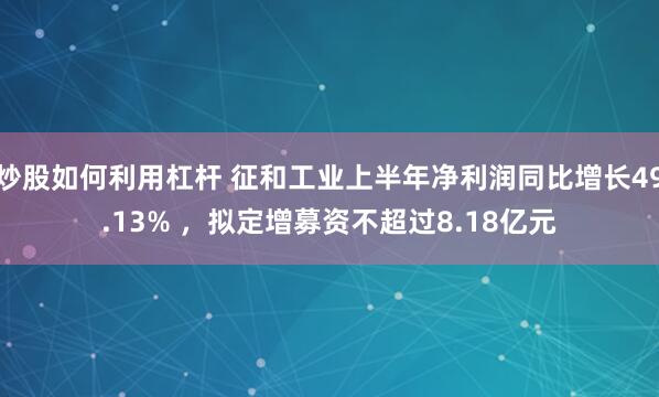 炒股如何利用杠杆 征和工业上半年净利润同比增长49.13% ，拟定增募资不超过8.18亿元