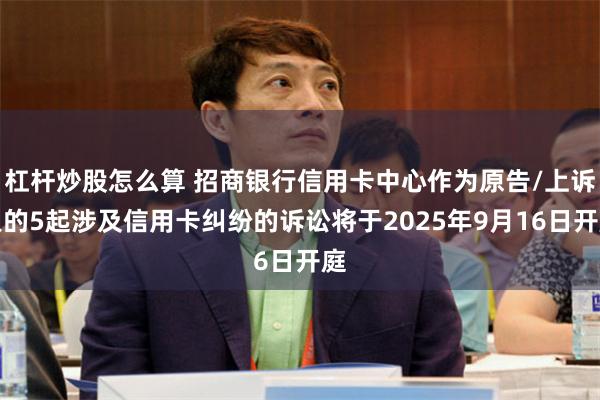 杠杆炒股怎么算 招商银行信用卡中心作为原告/上诉人的5起涉及信用卡纠纷的诉讼将于2025年9月16日开庭