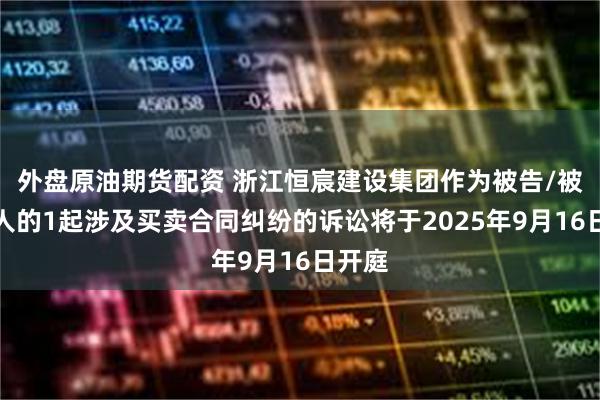 外盘原油期货配资 浙江恒宸建设集团作为被告/被上诉人的1起涉及买卖合同纠纷的诉讼将于2025年9月16日开庭