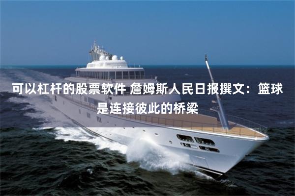 可以杠杆的股票软件 詹姆斯人民日报撰文：篮球是连接彼此的桥梁