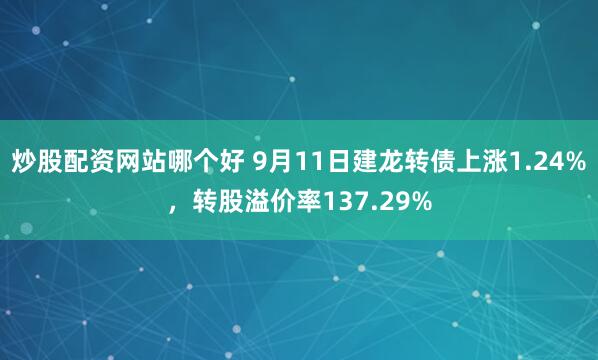 炒股配资网站哪个好 9月11日建龙转债上涨1.24%，转股溢价率137.29%