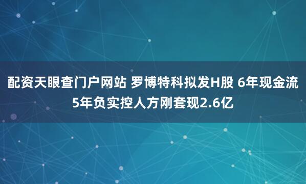 配资天眼查门户网站 罗博特科拟发H股 6年现金流5年负实控人方刚套现2.6亿