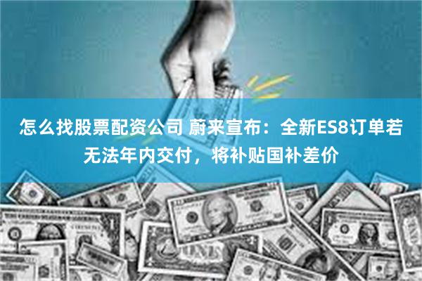 怎么找股票配资公司 蔚来宣布:全新ES8订单若无法年内交付,将补贴国补差价