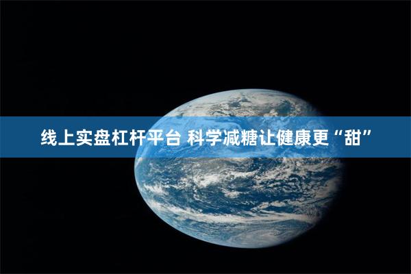 线上实盘杠杆平台 科学减糖让健康更“甜”