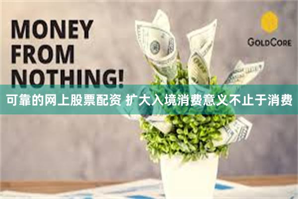 可靠的网上股票配资 扩大入境消费意义不止于消费