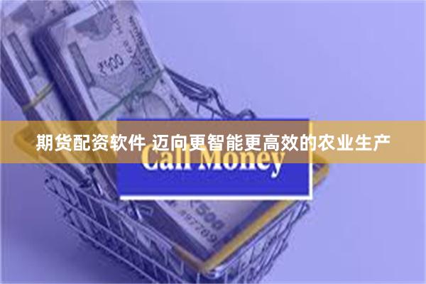 期货配资软件 迈向更智能更高效的农业生产