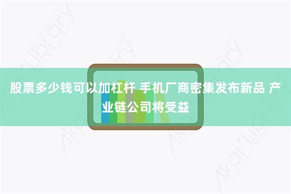 股票多少钱可以加杠杆 手机厂商密集发布新品 产业链公司将受益