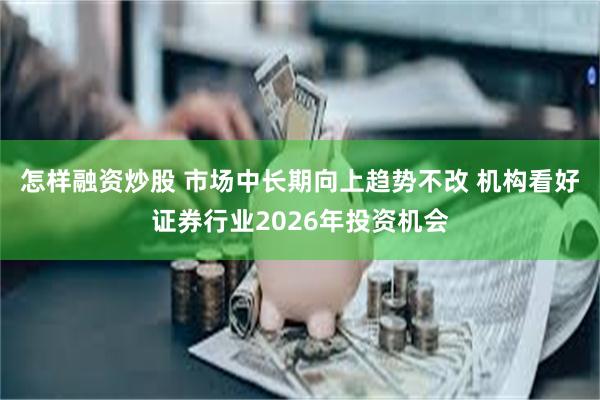 怎样融资炒股 市场中长期向上趋势不改 机构看好证券行业2026年投资机会