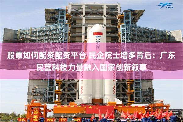 股票如何配资配资平台 民企院士增多背后：广东民营科技力量融入国家创新叙事