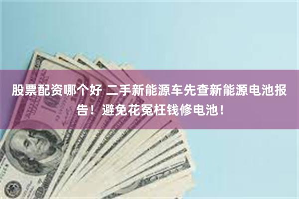 股票配资哪个好 二手新能源车先查新能源电池报告!避免花冤枉钱修电池!