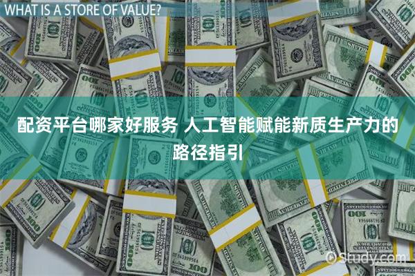 配资平台哪家好服务 人工智能赋能新质生产力的路径指引