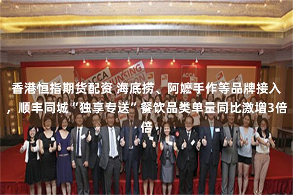 香港恒指期货配资 海底捞、阿嬷手作等品牌接入，顺丰同城“独享专送”餐饮品类单量同比激增3倍