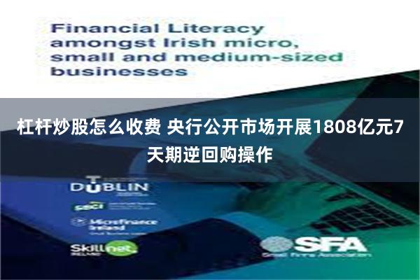 杠杆炒股怎么收费 央行公开市场开展1808亿元7天期逆回购操作