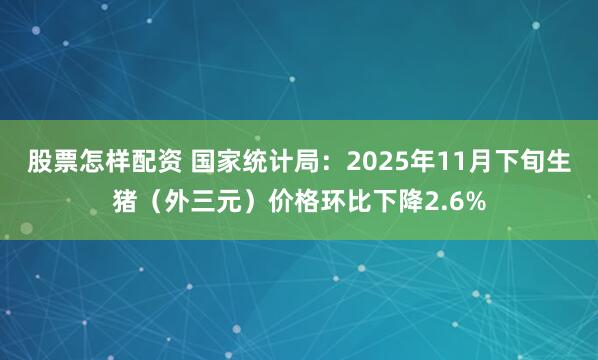股票怎样配资 国家统计局:2025年11月下旬生猪(外三元)价格环比下降2.6%