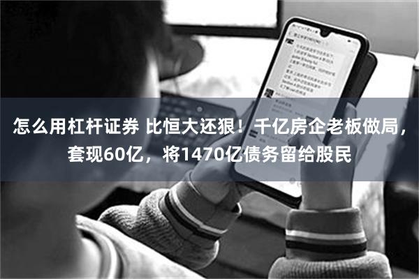 怎么用杠杆证券 比恒大还狠!千亿房企老板做局,套现60亿,将1470亿债务留给股民