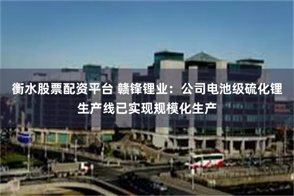 衡水股票配资平台 赣锋锂业：公司电池级硫化锂生产线已实现规模化生产