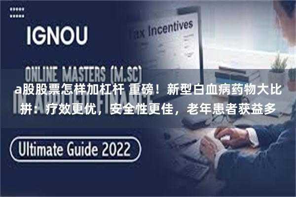 a股股票怎样加杠杆 重磅！新型白血病药物大比拼：疗效更优，安全性更佳，老年患者获益多