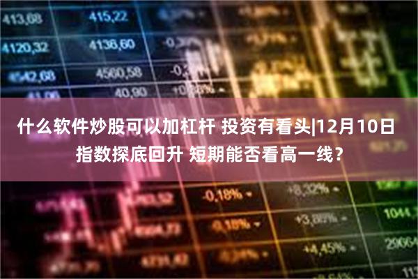 什么软件炒股可以加杠杆 投资有看头|12月10日 指数探底回升 短期能否看高一线？