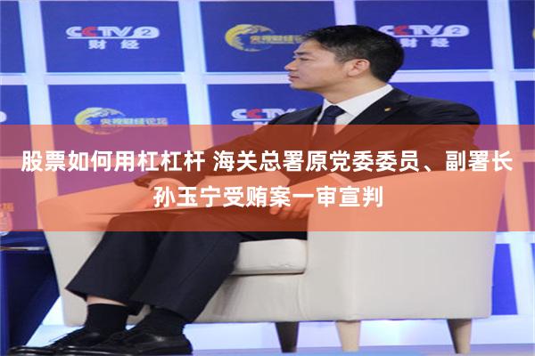 股票如何用杠杠杆 海关总署原党委委员、副署长孙玉宁受贿案一审宣判