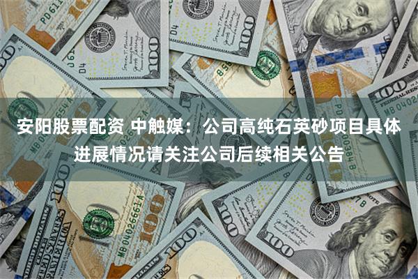 安阳股票配资 中触媒：公司高纯石英砂项目具体进展情况请关注公司后续相关公告