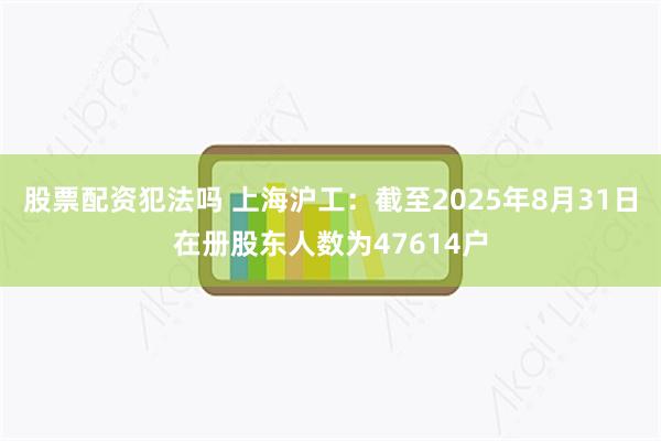 股票配资犯法吗 上海沪工：截至2025年8月31日在册股东人数为47614户