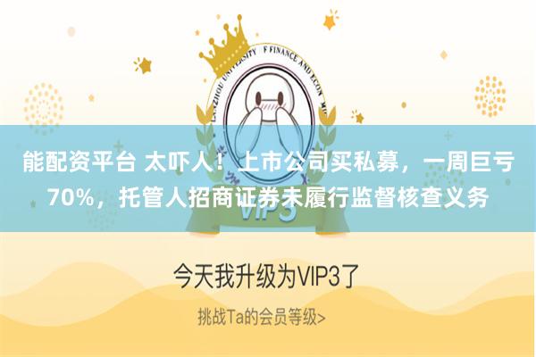 能配资平台 太吓人！上市公司买私募，一周巨亏70%，托管人招商证券未履行监督核查义务