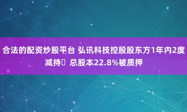 合法的配资炒股平台 弘讯科技控股股东方1年内2度减持 总股本22.8%被质押