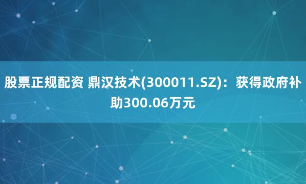 股票正规配资 鼎汉技术(300011.SZ)：获得政府补助300.06万元